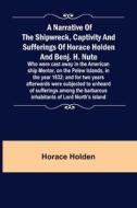 A Narrative of the Shipwreck, Captivity and Sufferings of Horace Holden and Benj. H. Nute ;  Who were cast away in the American ship Mentor, on the Pe di Horace Holden edito da Alpha Editions
