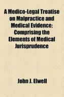 A Medico-legal Treatise On Malpractice And Medical Evidence di John J. Elwell edito da General Books Llc