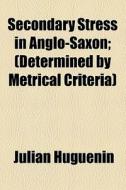 Secondary Stress In Anglo-saxon; (determined By Metrical Criteria) di Julian Huguenin edito da General Books Llc