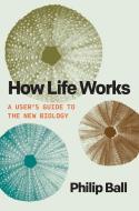 How Life Works: A User's Guide to the New Biology di Philip Ball edito da UNIV OF CHICAGO PR