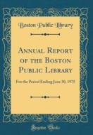 Annual Report of the Boston Public Library: For the Period Ending June 30, 1975 (Classic Reprint) di Boston Public Library edito da Forgotten Books