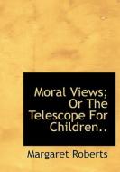 Moral Views; Or The Telescope For Children.. di Margaret Roberts edito da BiblioLife