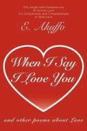 When I Say I Love You: And Other Poems about Love di E. Akuffo edito da AUTHORHOUSE