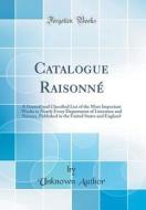 Catalogue Raisonné: A General and Classified List of the Most Important Works in Nearly Every Department of Literature and Science, Publis di Unknown Author edito da Forgotten Books