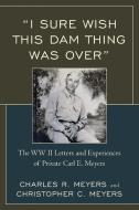 "I Sure Wish This Dam Thing Was Over" di Christopher C Meyers, Charles R Meyers edito da University Press of America