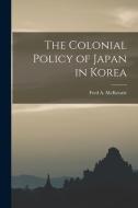 The Colonial Policy of Japan in Korea di McKenzie Fred a. (Fred Arthur) edito da LEGARE STREET PR