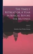 The Timely Retreat or, A Year in Bengal Before the Mutinies; Volume I di Madeline Anne Wallace-Dunlop edito da LEGARE STREET PR