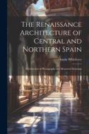 The Renaissance Architecture of Central and Northern Spain; a Collection of Photographs and Measured Drawings di Austin Whittlesey edito da LEGARE STREET PR