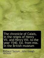 The chronicle of Calais, in the reigns of Henry VII. and Henry VIII. to the year 1540. Ed. from mss. di John Gough Nichols, Richard Turpyn edito da BiblioLife