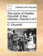 The Works Of Charles Churchill. In Four Volumes. Volume 3 Of 4 di C Churchill edito da Gale Ecco, Print Editions