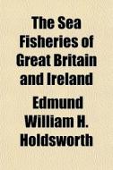 The Sea Fisheries Of Great Britain And I di Edmund William H. Holdsworth edito da General Books