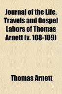 Journal Of The Life, Travels And Gospel Labors Of Thomas Arnett (v. 108-109) di Thomas Arnett edito da General Books Llc