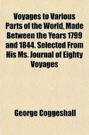 Voyages To Various Parts Of The World, Made Between The Years 1799 And 1844. Selected From His Ms. Journal Of Eighty Voyages di George Coggeshall edito da General Books Llc