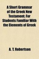 A Short Grammar Of The Greek New Testame di A. T. Robertson edito da General Books