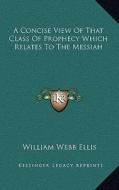 A Concise View of That Class of Prophecy Which Relates to the Messiah di William Webb Ellis edito da Kessinger Publishing