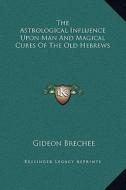 The Astrological Influence Upon Man and Magical Cures of the Old Hebrews di Gideon Brechee edito da Kessinger Publishing