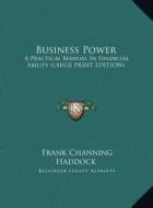 Business Power: A Practical Manual in Financial Ability (Large Print Edition) di Frank Channing Haddock edito da Kessinger Publishing