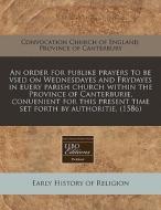 An Order For Publike Prayers To Be Vsed On Wednesdayes And Frydayes In Euery Parish Church Within The Province Of Canterburie, Conuenient For This Pre di Church of England Province of Canterbury edito da Eebo Editions, Proquest