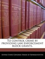 To Control Crime By Providing Law Enforcement Block Grants. edito da Bibliogov