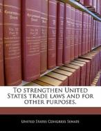 To Strengthen United States Trade Laws And For Other Purposes. edito da Bibliogov