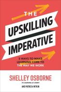 The Upskilling Imperative: 5 Ways to Make Learning Core to the Way We Work di Shelley Osborne edito da MCGRAW HILL BOOK CO