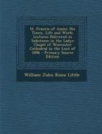 St. Francis of Assisi: His Times, Life and Work; Lectures Delivered in Substance in the Ladye Chapel of Worcester Cathedral in the Lent of 18 di William John Knox Little edito da Nabu Press