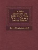 La Belle Alsacienne Ou Telle Mere, Telle Fille... - Primary Source Edition di Bret (Antoine M. ). edito da Nabu Press