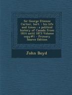 Sir George Etienne Cartier, Bart.: His Life and Times: A Political History of Canada from 1814 Until 1873 Volume Copy#1 - Primary Source Edition di John Boyd edito da Nabu Press