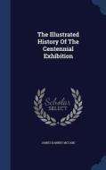 The Illustrated History Of The Centennial Exhibition di James Dabney McCabe edito da Sagwan Press