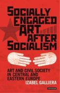 Socially Engaged Art After Socialism di Izabel Galliera edito da Bloomsbury Publishing PLC