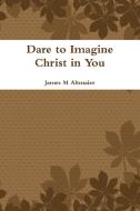 Dare to Imagine Christ in You di James Altmaier edito da Lulu.com