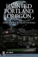 Haunted Portland, Oregon: Ghost Hunting in the City of Roses di Jeff Dwyer edito da PELICAN PUB CO