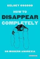 How to Disappear Completely: On Modern Anorexia di Kelsey Osgood edito da Overlook Press