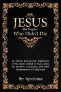 Jesus - The Prophet Who Didn't Die: An Islamic and Quranic Explanation about Jesus, Mary, and Other Fundamentals of Christianity di Iqrasense edito da Createspace