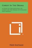 Christ in the Drama: A Study of the Influence of Christ on the Drama of England and America di Fred Eastman edito da Literary Licensing, LLC