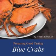 Preparing Good Tasting Blue Crabs di James Calhoun Jr. edito da AuthorHouse