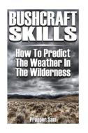 Bushcraft Skills: How to Predict the Weather in the Wilderness: (Bushcraft Survival, Wilderness Survival) di Prepper Sam edito da Createspace Independent Publishing Platform