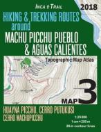 Inca Trail Map 3 Hiking & Trekking Routes Around Machu Picchu Pueblo & Aguas Calientes Topographic Map Atlas Huayna Picchu, Cerro Putukusi, Cerro Mach di Sergio Mazitto edito da Createspace Independent Publishing Platform