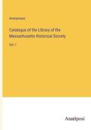 Catalogue of the Library of the Massachusetts Historical Society di Anonymous edito da Anatiposi Verlag