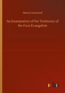 An Examination of the Testimony of the Four Evangelists di Simon Greenleaf edito da Outlook Verlag