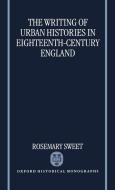 The Writing of Urban Histories in Eighteenth-Century England di Rosemary Sweet edito da OXFORD UNIV PR