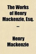 The Works Of Henry Mackenzie, Esq. ... di Henry Mackenzie edito da General Books Llc