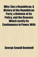Why I Am A Republican di George Sewall Boutwell edito da General Books Llc