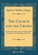 The Church and the Crowd: An Interpretation of the Answer of the Church to the Challenge of the Day (Classic Reprint) di Richard Wallace Hogue edito da Forgotten Books