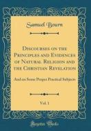 Discourses on the Principles and Evidences of Natural Religion and the Christian Revelation, Vol. 1: And on Some Proper Practical Subjects (Classic Re di Samuel Bourn edito da Forgotten Books