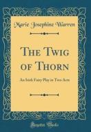 The Twig of Thorn: An Irish Fairy Play in Two Acts (Classic Reprint) di Marie Josephine Warren edito da Forgotten Books