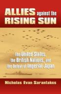Sarantakes, N:  Allies Against the Rising Sun di Nicholas Evan Sarantakes edito da University Press of Kansas