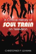 A Critical History of ""Soul Train"" on Television di Christopher P. Lehman edito da McFarland