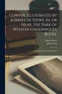 Cowper, Illustrated by a Series of Views, in, or Near, the Park of Weston-Underwood, Bucks.: Accompanied With Descriptions di James Storer edito da LIGHTNING SOURCE INC