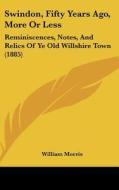 Swindon, Fifty Years Ago, More or Less: Reminiscences, Notes, and Relics of Ye Old Willshire Town (1885) di William Morris edito da Kessinger Publishing